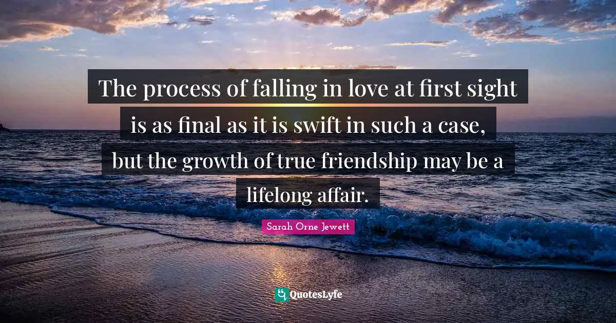 The process of falling in love at first sight is as final as it is swift in such a case, but the growth of true friendship may be a lifelong affair.