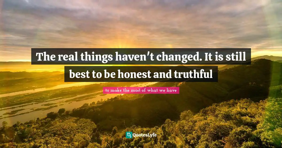 The real things haven't changed. It is still best to be honest and truthful