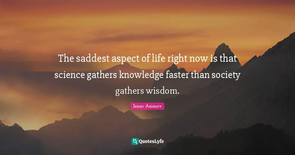 Science Quotes: "The saddest aspect of life right now is that science gathers knowledge faster than society gathers wisdom."