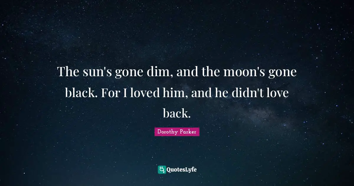 The sun's gone dim, and the moon's gone black. For I loved him, and he didn't love back.