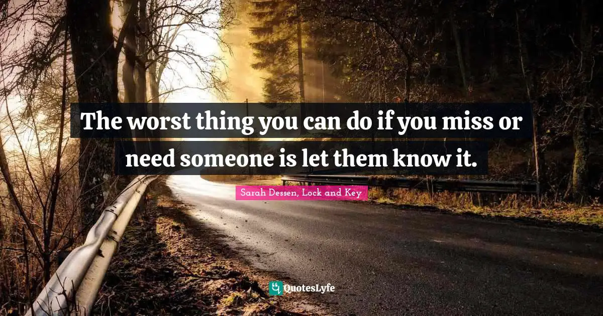 Sarah Dessen, Lock and Key Quotes: The worst thing you can do if you miss or need someone is let them know it.