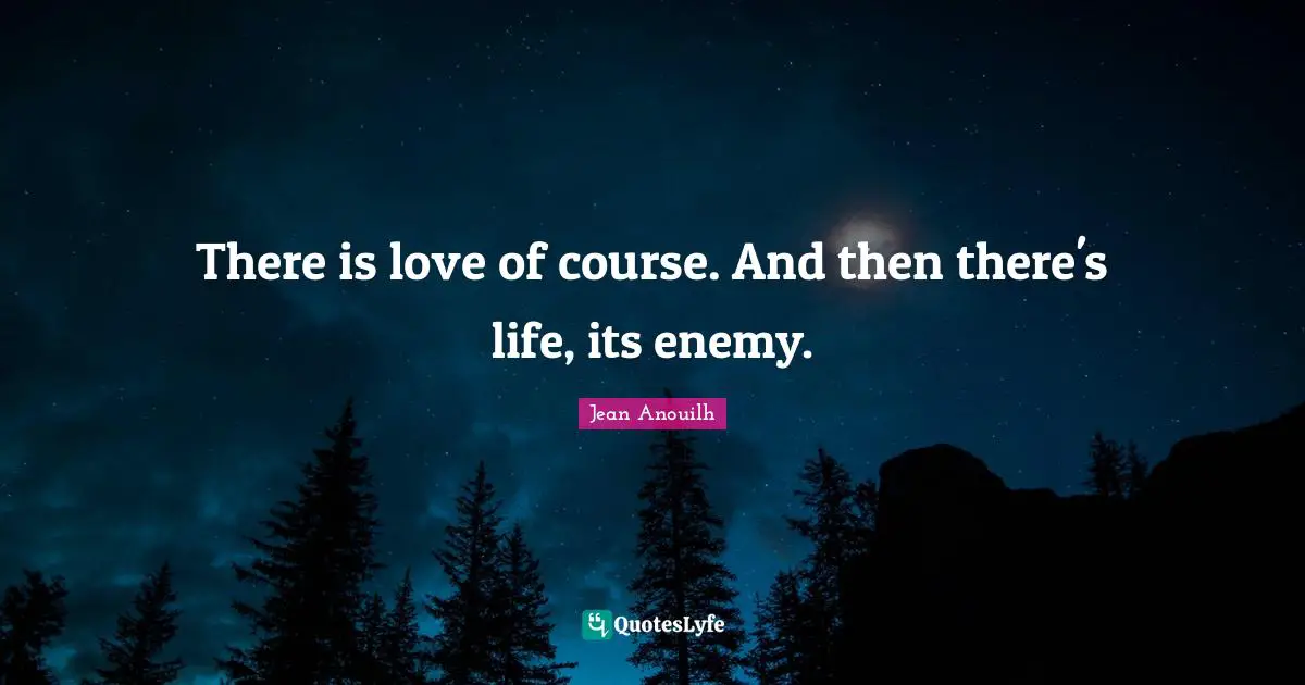 Jean Anouilh Quotes: "There is love of course. And then there's life, its enemy."