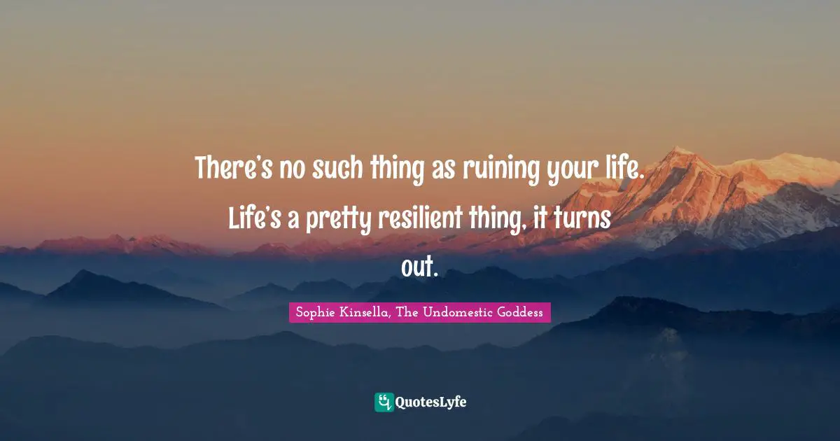 There’s no such thing as ruining your life. Life’s a pretty resilient thing, it turns out.