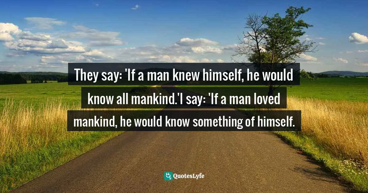 Kahlil Gibran, Love Letters in the Sand: The Love Poems of Khalil Gibran Quotes: They say: 'If a man knew himself, he would know all mankind.'I say: 'If a man loved mankind, he would know something of himself.