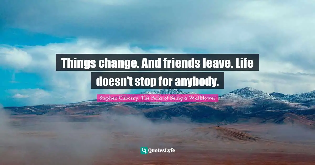 Stephen Chbosky, The Perks Of Being A Wallflower Quotes: "Things change. And friends leave. Life doesn't stop for anybody."