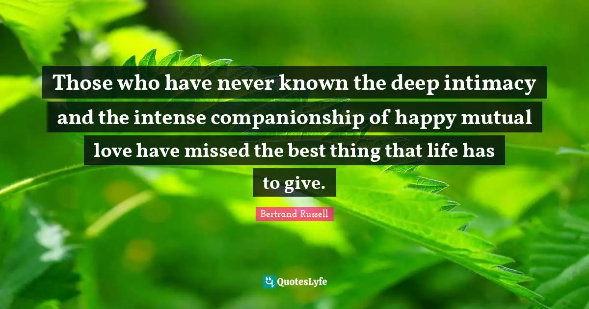 Bertrand Russell Quotes: "Those who have never known the deep intimacy and the intense companionship of happy mutual love have missed the best thing that life has to give."