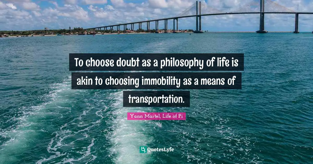 To choose doubt as a philosophy of life is akin to choosing immobility as a means of transportation.