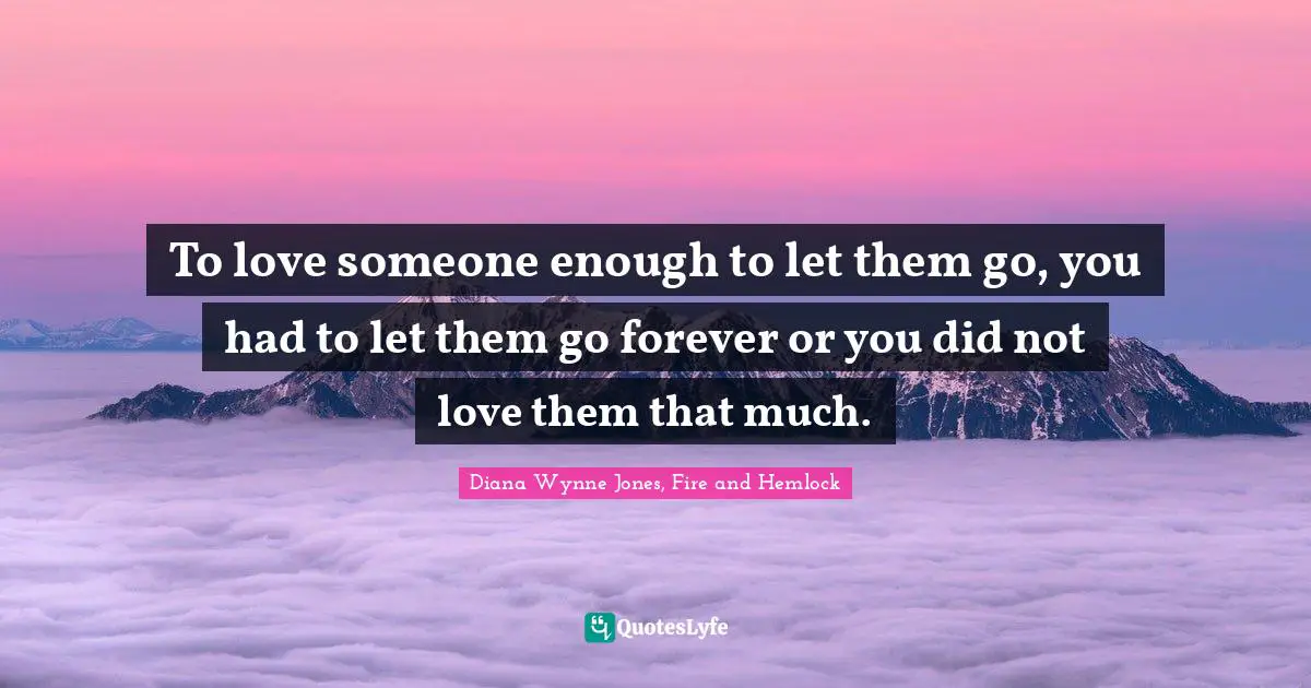 Breaking Up Quotes: "To love someone enough to let them go, you had to let them go forever or you did not love them that much."