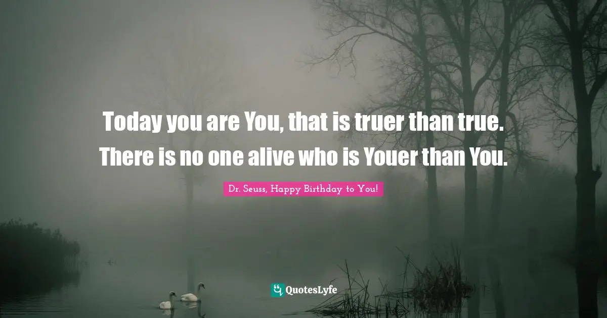 Today you are You, that is truer than true. There is no one alive who is Youer than You.