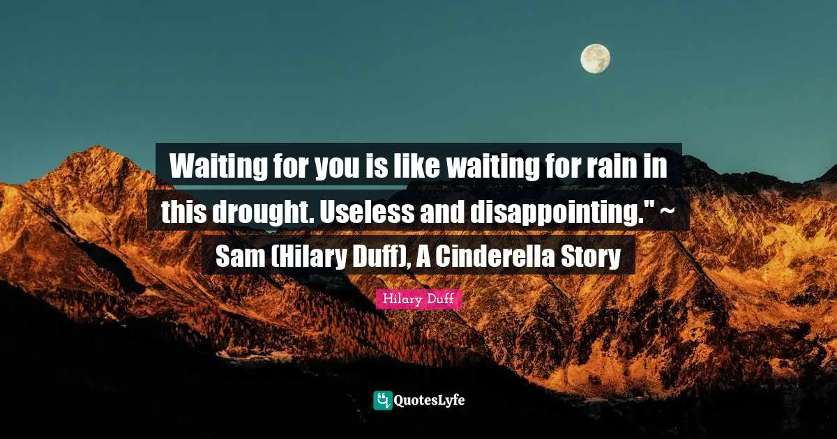 Waiting for you is like waiting for rain in this drought. Useless and disappointing." ~ Sam (Hilary Duff), A Cinderella Story
