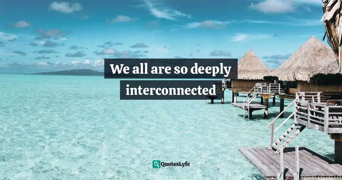 We all are so deeply interconnected
