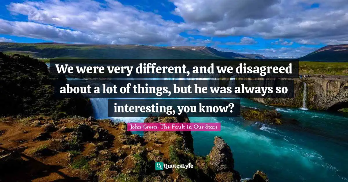 We were very different, and we disagreed about a lot of things, but he was always so interesting, you know?