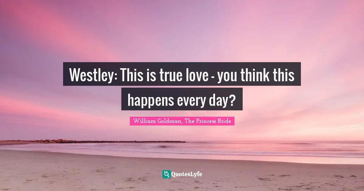 Westley: This is true love — you think this happens every day?