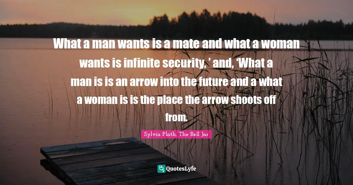 What a man wants is a mate and what a woman wants is infinite security, ’ and, ‘What a man is is an arrow into the future and a what a woman is is the place the arrow shoots off from.