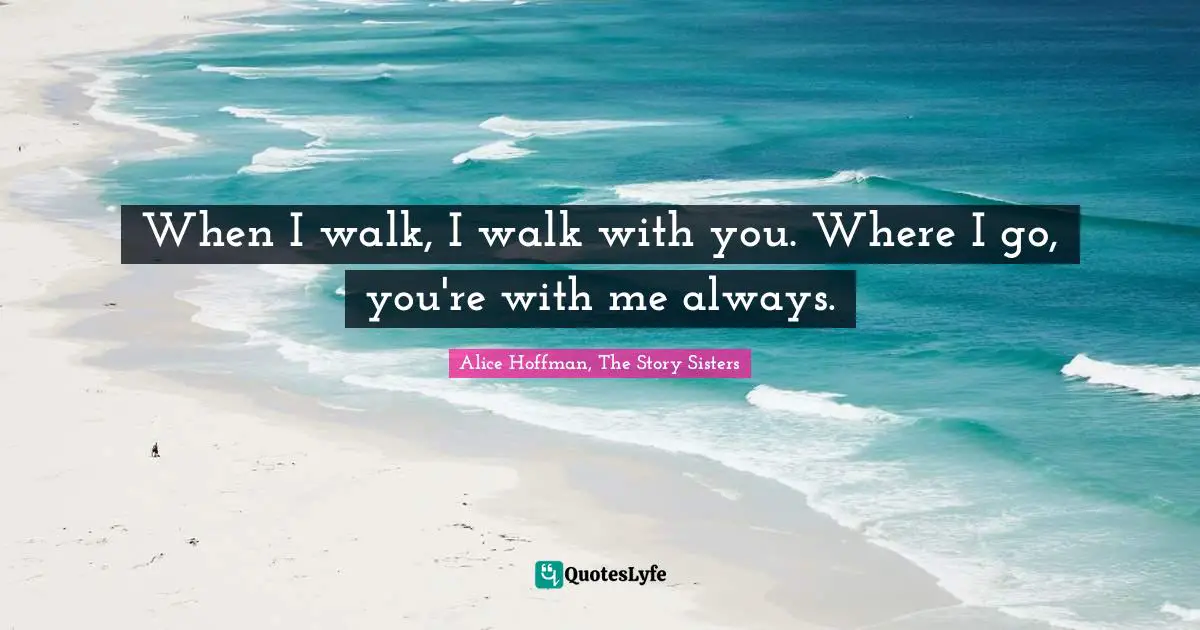 When I walk, I walk with you. Where I go, you're with me always.