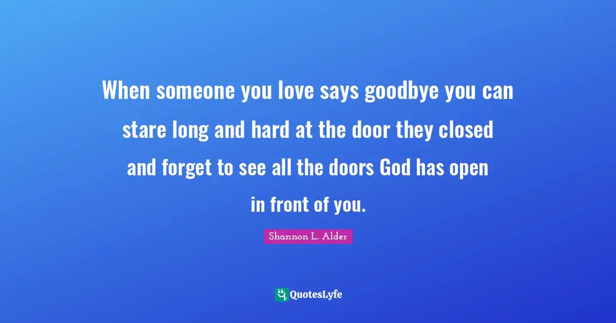 When someone you love says goodbye you can stare long and hard at the door they closed and forget to see all the doors God has open in front of you.
