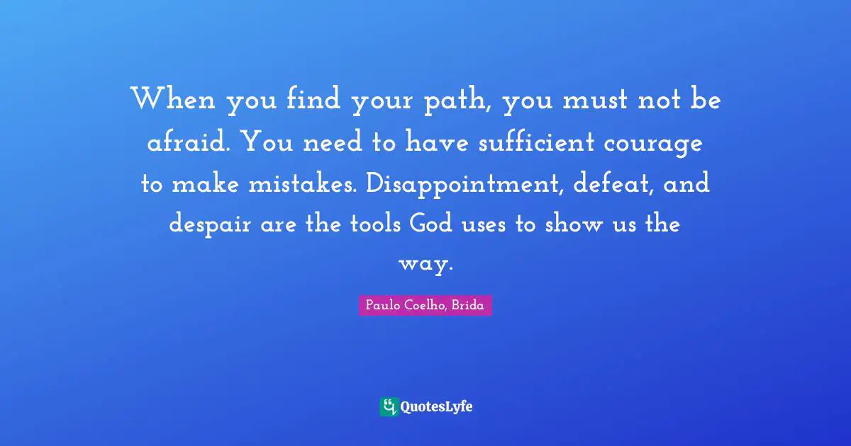 Paulo Coelho Quotes: "When you find your path, you must not be afraid. You need to have sufficient courage to make mistakes. Disappointment, defeat, and despair are the tools God uses to show us the way."
