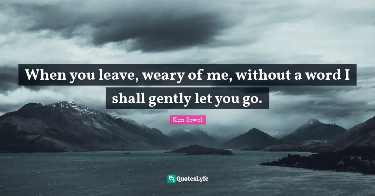 When you leave, weary of me, without a word I shall gently let you go.