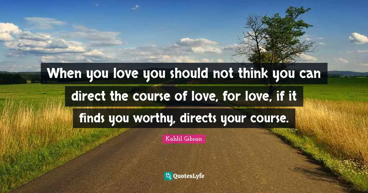 Kahlil Gibran Quotes: "When you love you should not think you can direct the course of love, for love, if it finds you worthy, directs your course."
