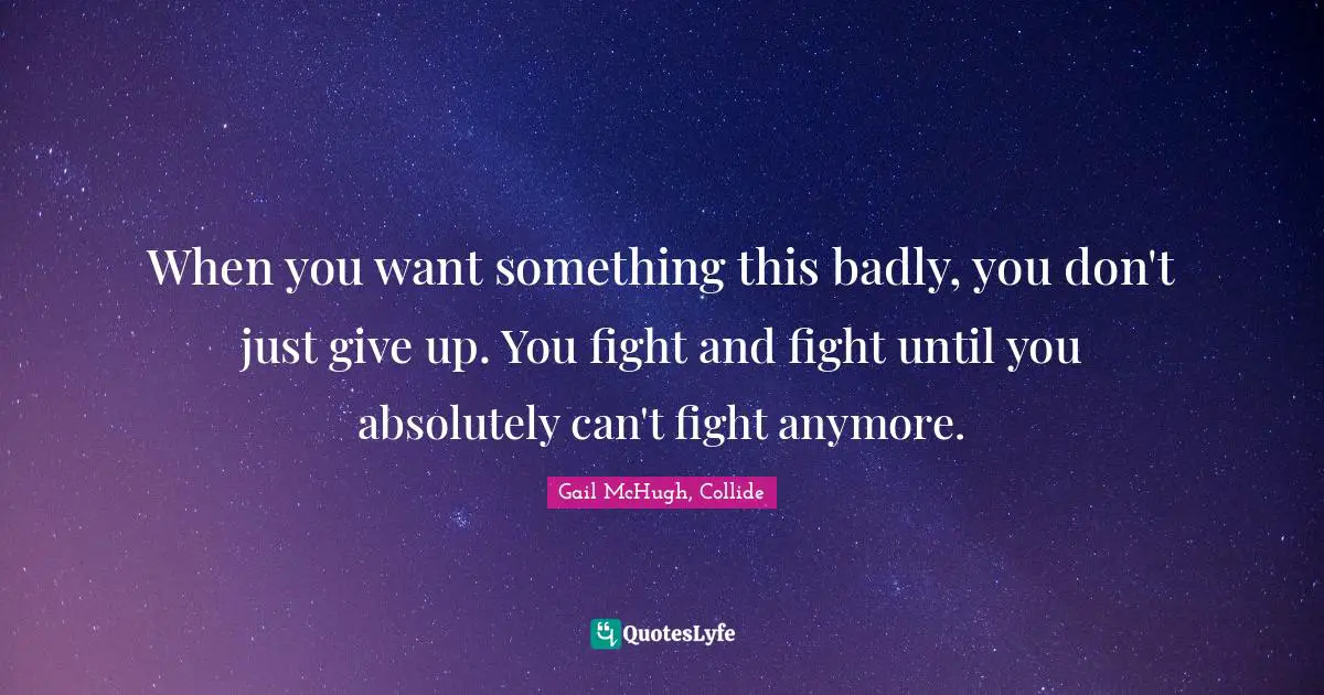 When you want something this badly, you don't just give up. You fight and fight until you absolutely can't fight anymore.