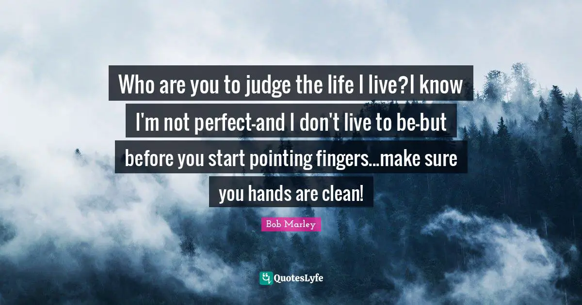 Bob Marley Quotes: Who are you to judge the life I live?I know I'm not perfect-and I don't live to be-but before you start pointing fingers...make sure you hands are clean!