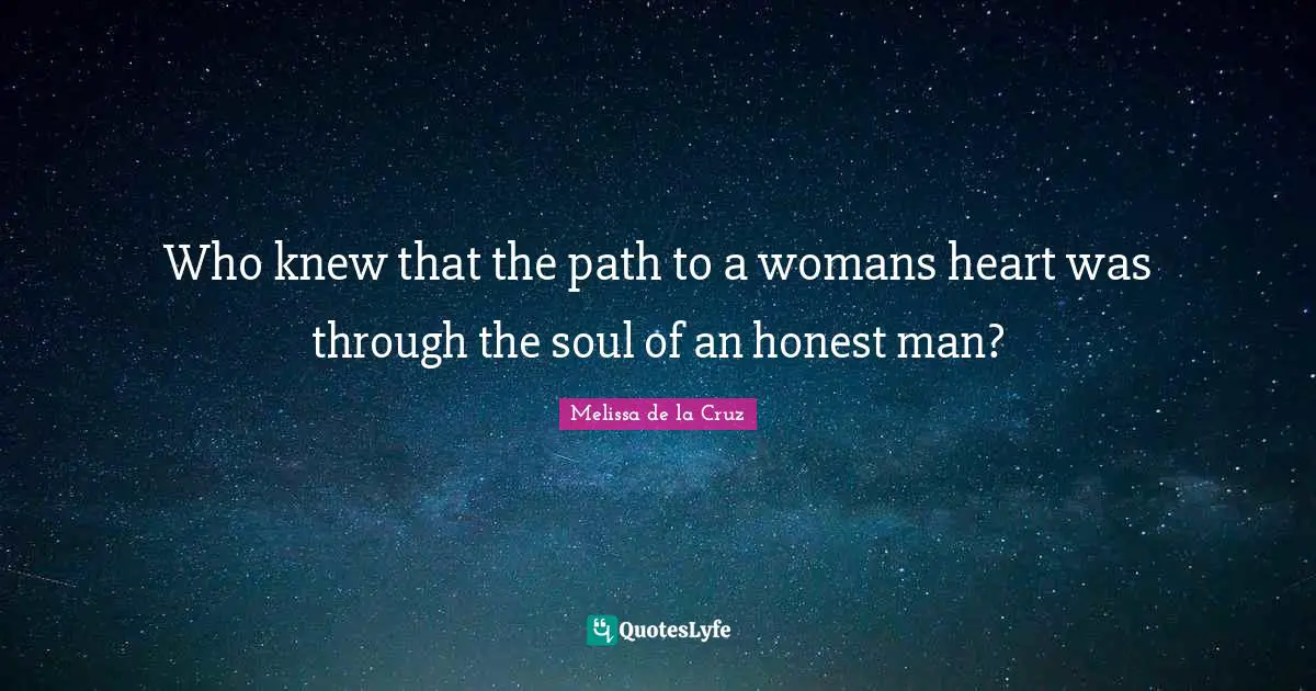Who knew that the path to a womans heart was through the soul of an honest man?