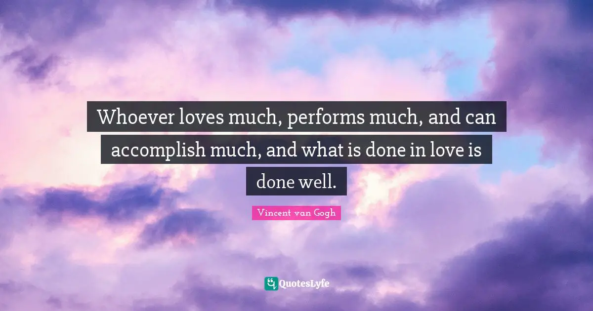 Whoever loves much, performs much, and can accomplish much, and what is done in love is done well.