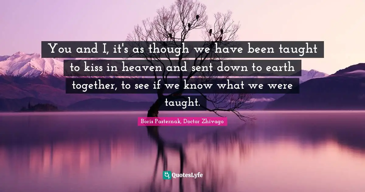 You and I, it's as though we have been taught to kiss in heaven and sent down to earth together, to see if we know what we were taught.
