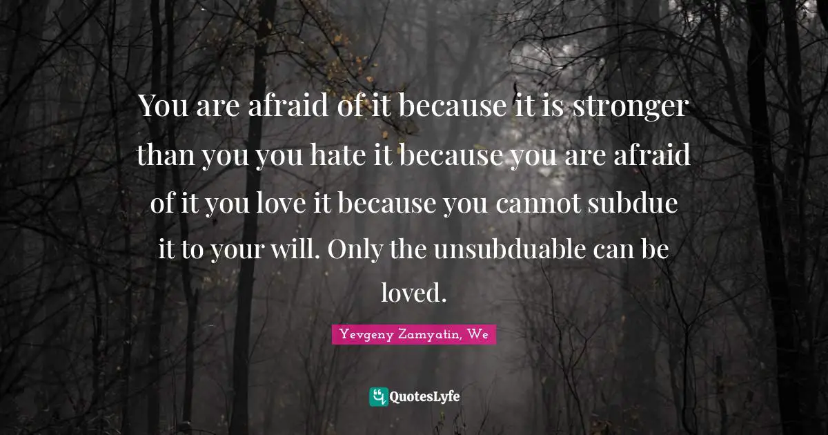 You are afraid of it because it is stronger than you you hate it because you are afraid of it you love it because you cannot subdue it to your will. Only the unsubduable can be loved.