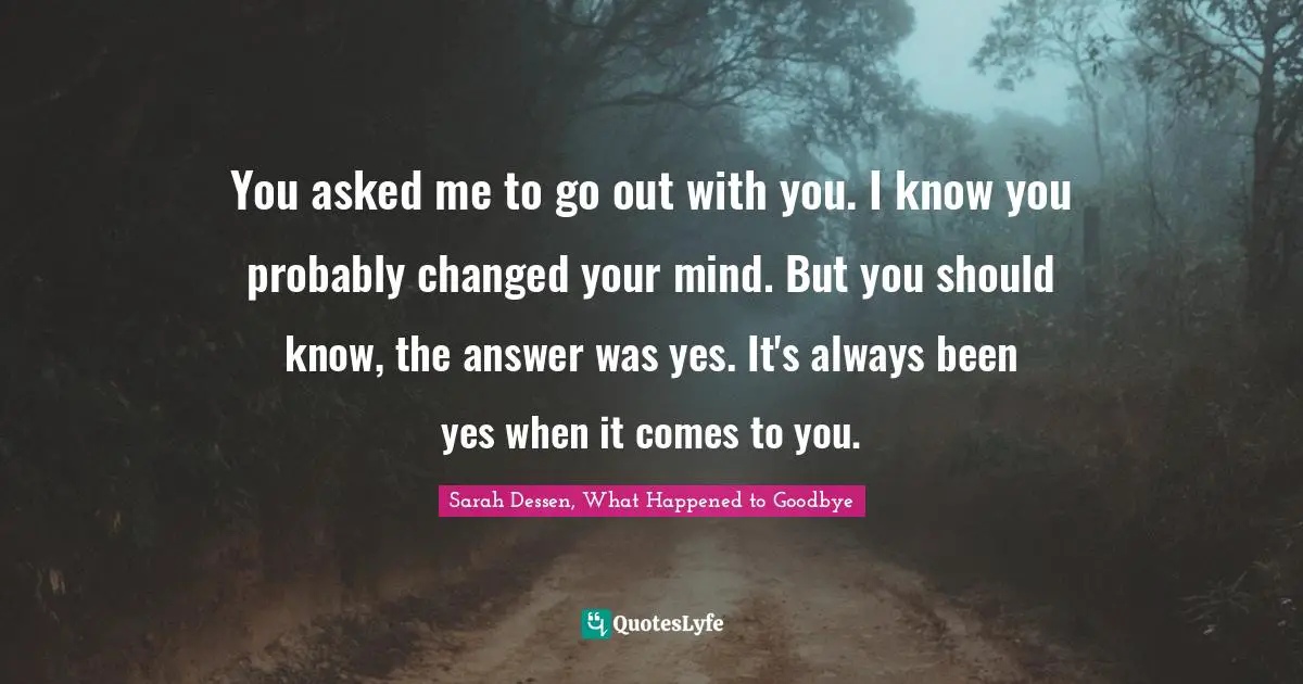 You asked me to go out with you. I know you probably changed your mind. But you should know, the answer was yes. It's always been yes when it comes to you.
