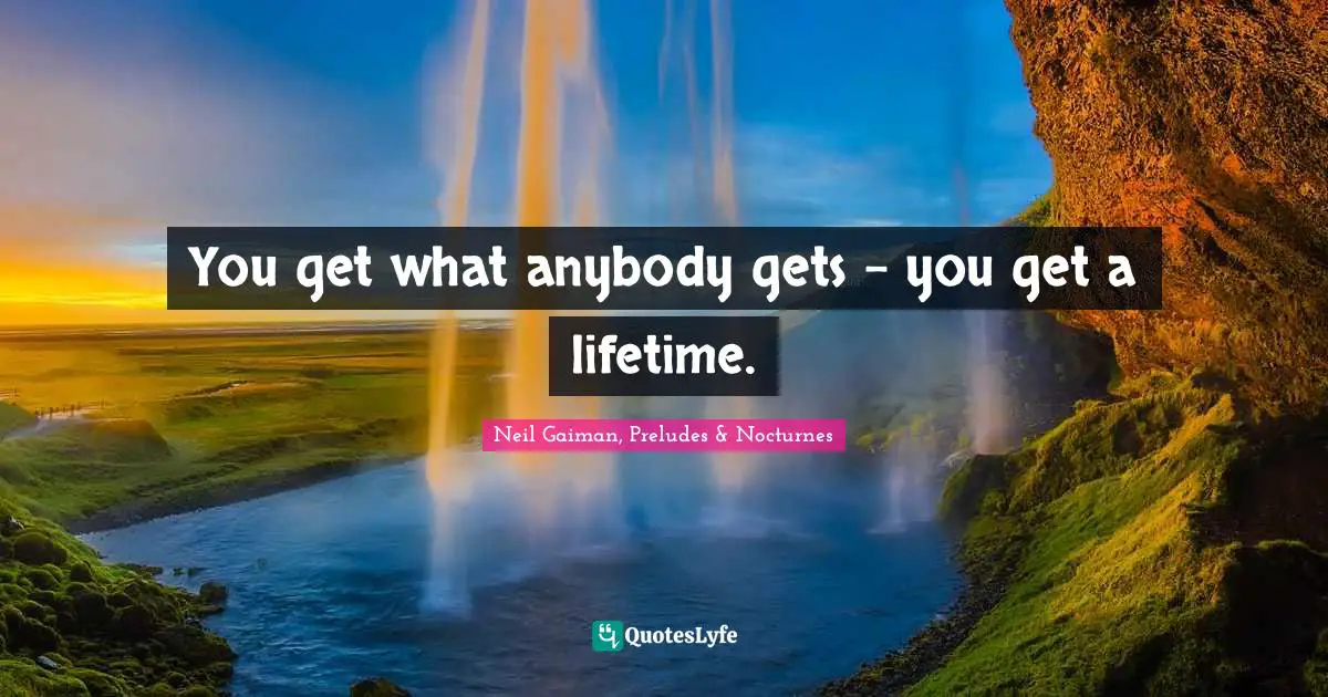You get what anybody gets - you get a lifetime.