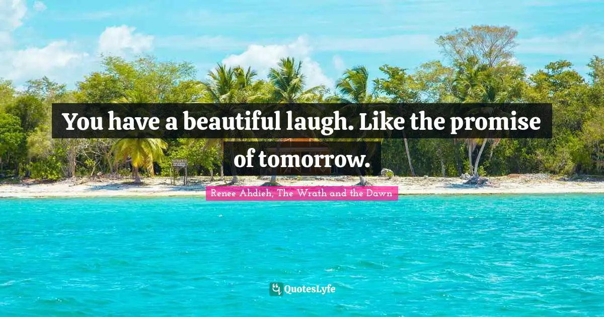 You have a beautiful laugh. Like the promise of tomorrow.