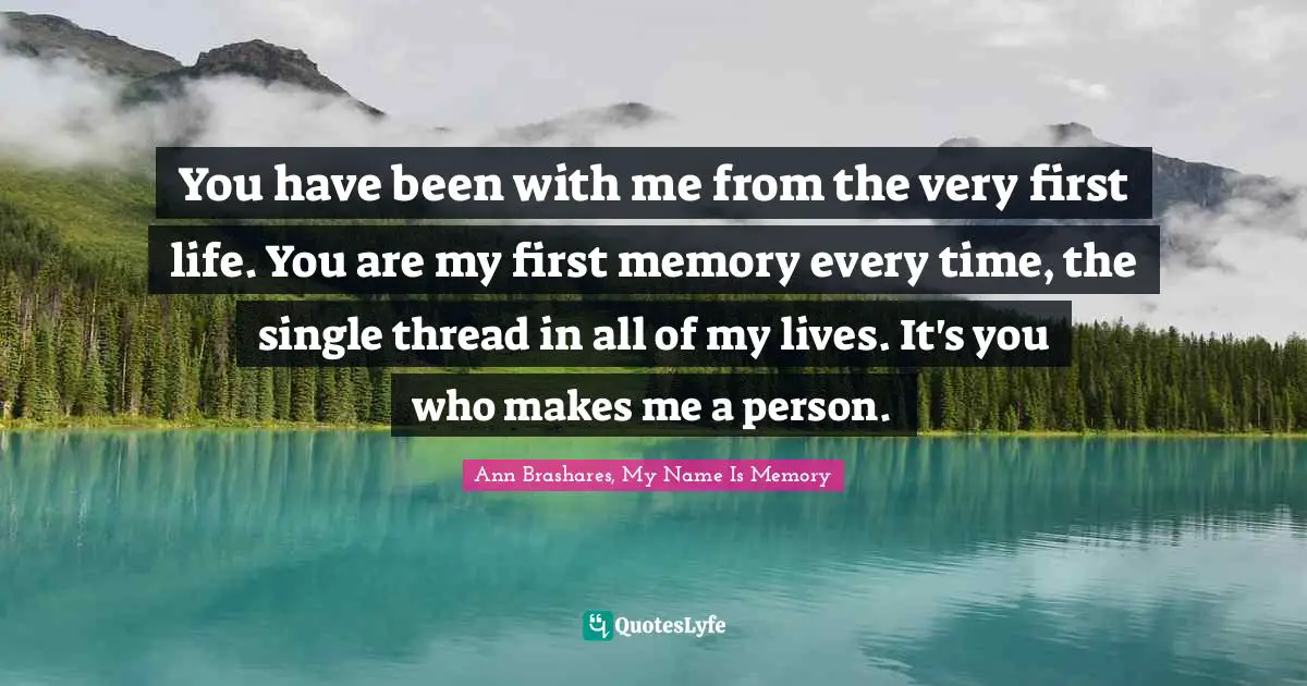You have been with me from the very first life. You are my first memory every time, the single thread in all of my lives. It's you who makes me a person.
