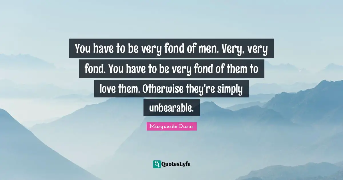 You have to be very fond of men. Very, very fond. You have to be very fond of them to love them. Otherwise they're simply unbearable.
