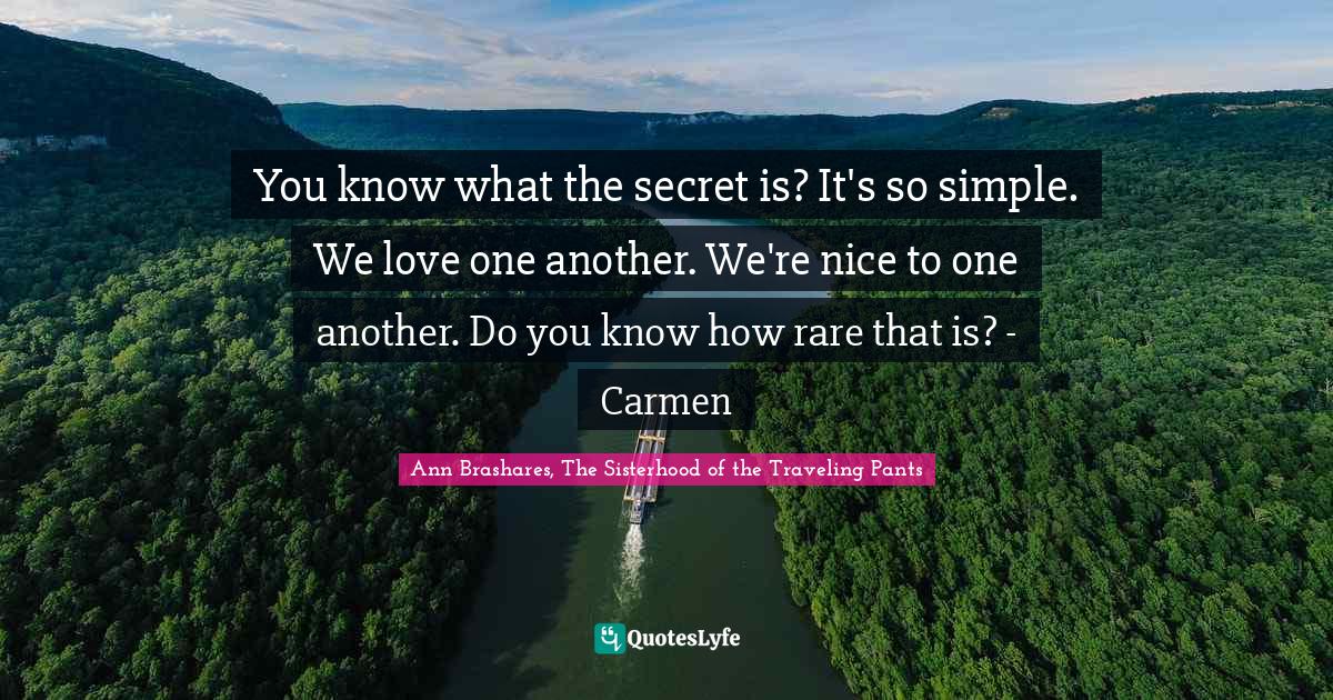 Sisterhood Of The Traveling Pants Quotes You Know What The Secret Is? It's So Simple. We Love One Another. We'r...  Quote By Ann Brashares, The Sisterhood Of The Traveling Pants - Quoteslyfe