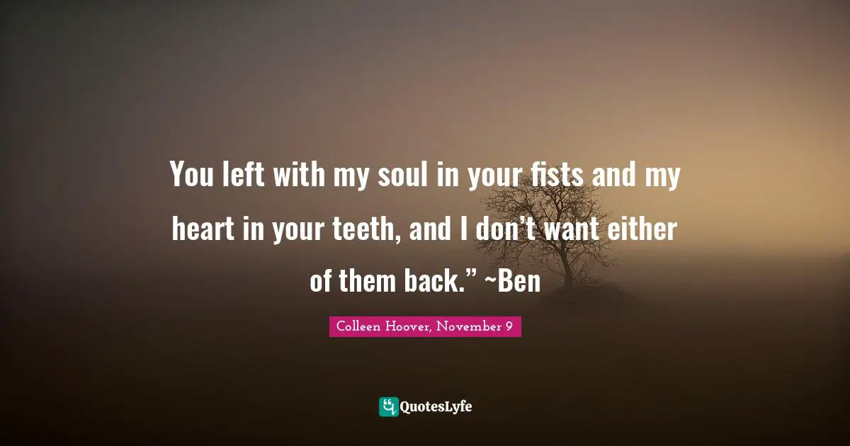 You left with my soul in your fists and my heart in your teeth, and I don’t want either of them back.” ~Ben