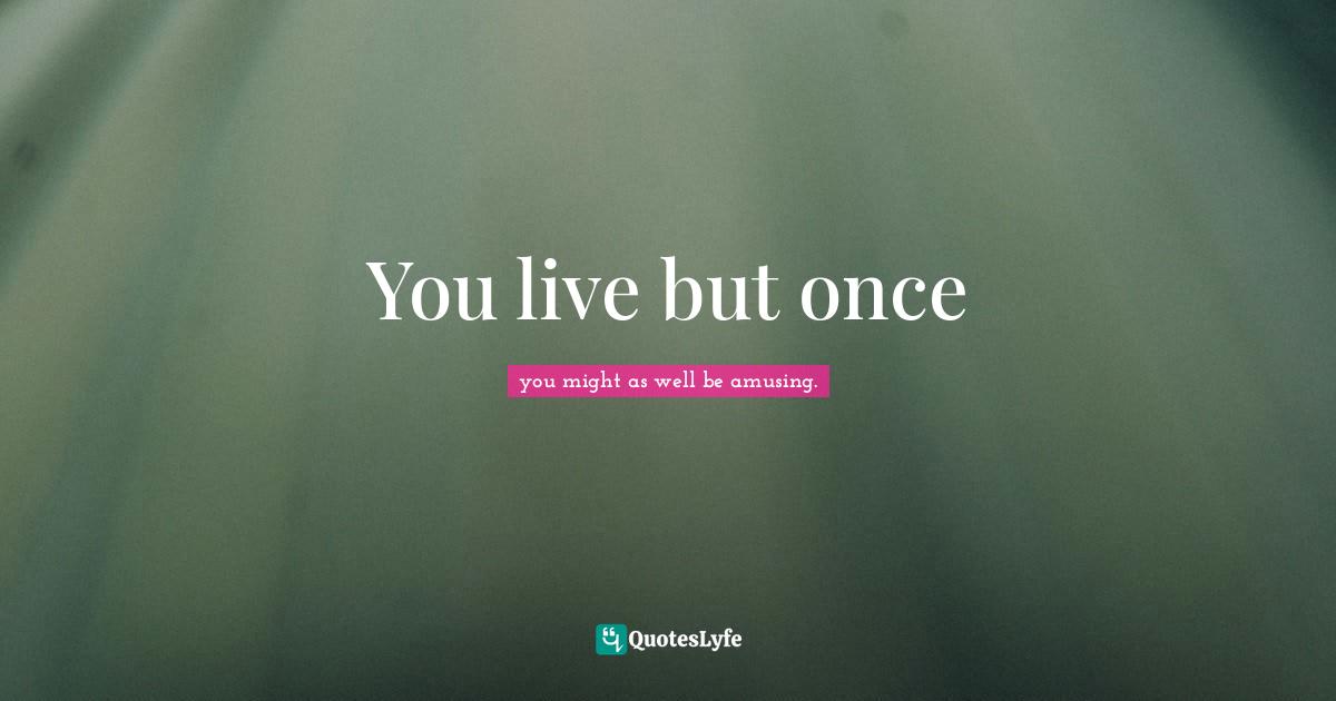 You live but once
