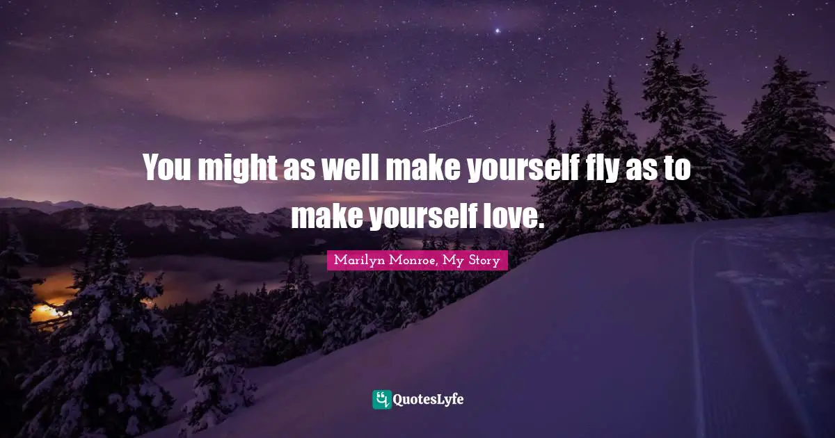 You might as well make yourself fly as to make yourself love.