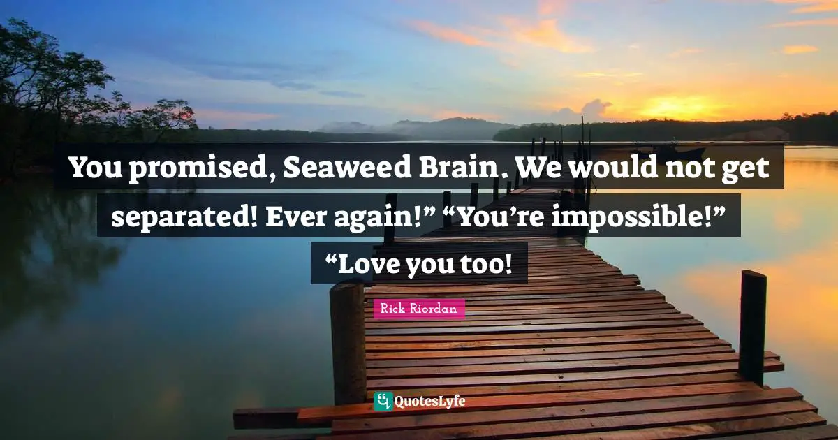You promised, Seaweed Brain. We would not get separated! Ever again!” “You’re impossible!” “Love you too!
