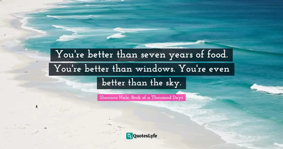 You're better than seven years of food. You're better than windows. You're even better than the sky.
