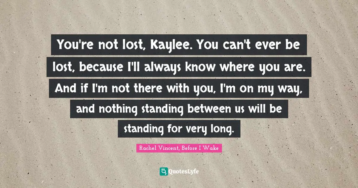 You're not lost, Kaylee. You can't ever be lost, because I'll always know where you are. And if I'm not there with you, I'm on my way, and nothing standing between us will be standing for very long.