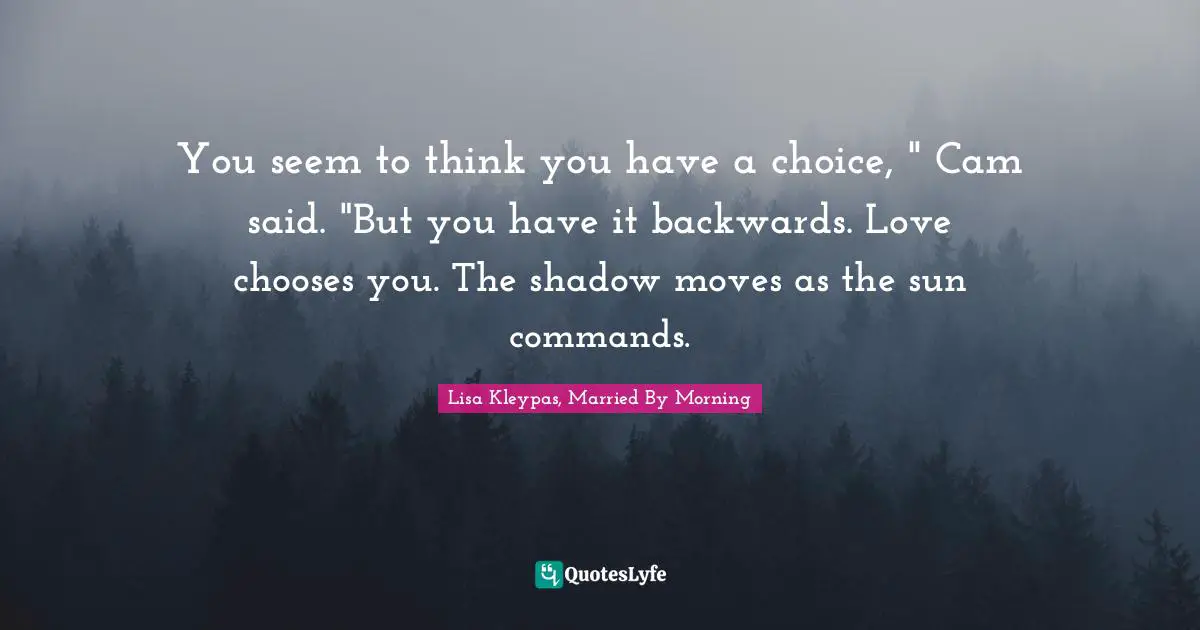 You seem to think you have a choice, " Cam said. "But you have it backwards. Love chooses you. The shadow moves as the sun commands.