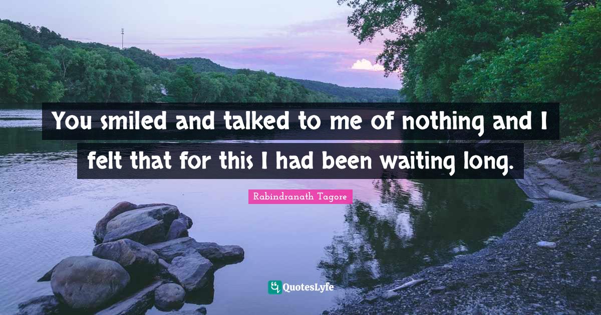 You smiled and talked to me of nothing and I felt that for this I had been waiting long.