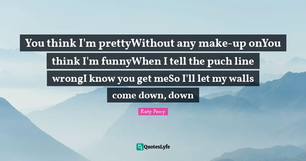 You think I'm prettyWithout any make-up onYou think I'm funnyWhen I tell the puch line wrongI know you get meSo I'll let my walls come down, down