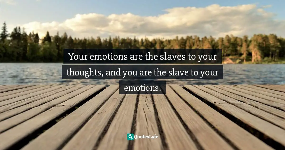 Your emotions are the slaves to your thoughts, and you are the slave to your emotions.