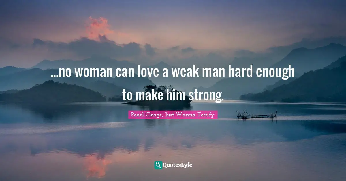 ...no woman can love a weak man hard enough to make him strong.