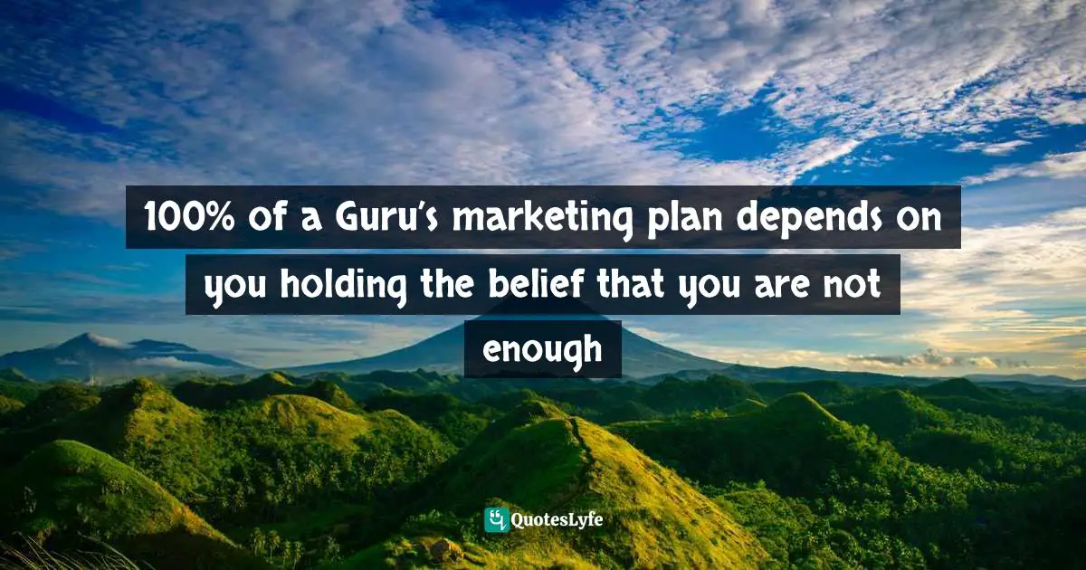 100% of a Guru’s marketing plan depends on you holding the belief that you are not enough