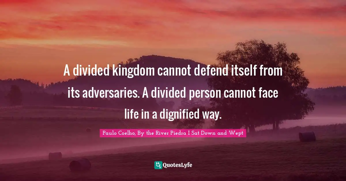 A divided kingdom cannot defend itself from its adversaries. A divided person cannot face life in a dignified way.