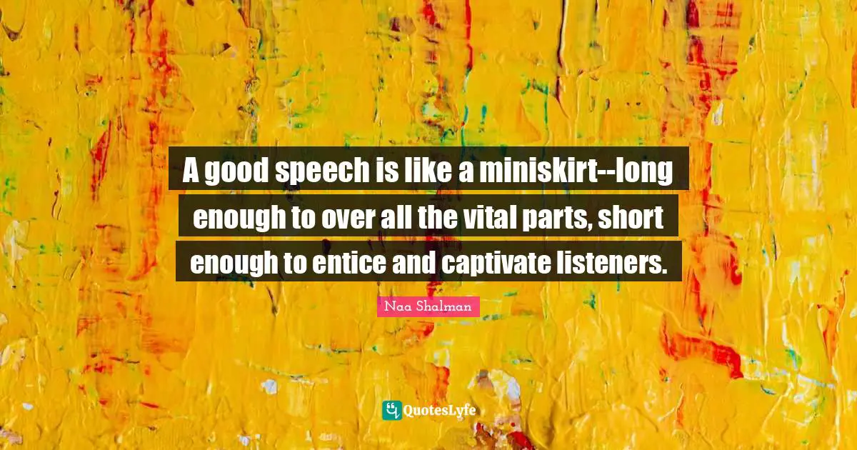 A good speech is like a miniskirt--long enough to over all the vital parts, short enough to entice and captivate listeners.