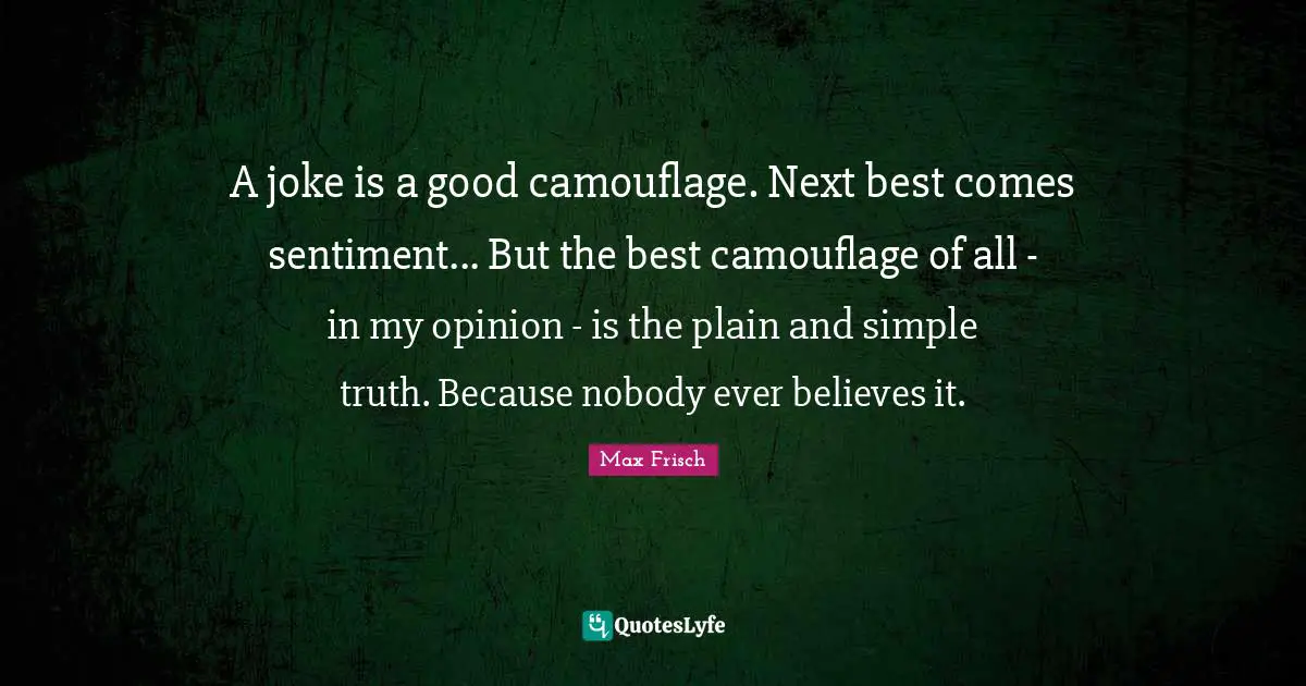 A joke is a good camouflage. Next best comes sentiment... But the best camouflage of all - in my opinion - is the plain and simple truth. Because nobody ever believes it.